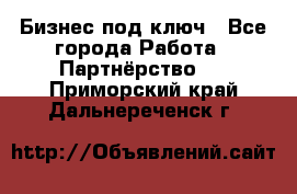 Бизнес под ключ - Все города Работа » Партнёрство   . Приморский край,Дальнереченск г.